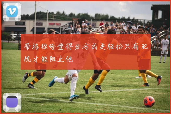 蒂格称哈登得分方式更轻松只有犯规才能阻止他