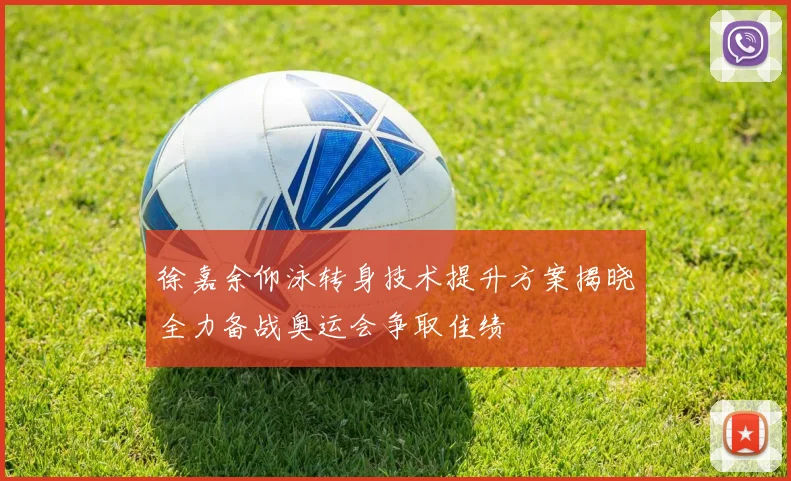 徐嘉余仰泳转身技术提升方案揭晓全力备战奥运会争取佳绩