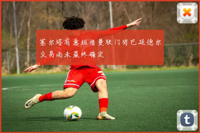 塞尔塔有意租借曼联门将巴延德尔交易尚未最终确定