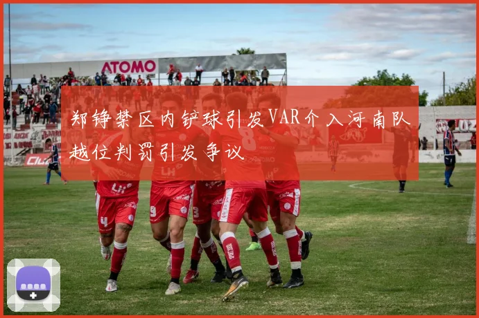 郑铮禁区内铲球引发VAR介入河南队越位判罚引发争议