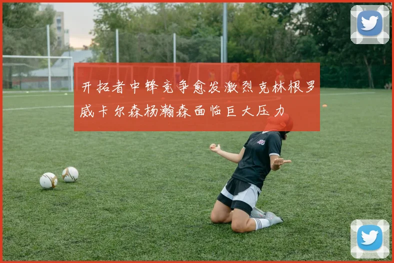 开拓者中锋竞争愈发激烈克林根罗威卡尔森杨瀚森面临巨大压力