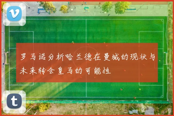 罗马诺分析哈兰德在曼城的现状与未来转会皇马的可能性