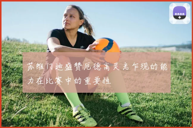 苏维门迪盛赞厄德高灵光乍现的能力在比赛中的重要性
