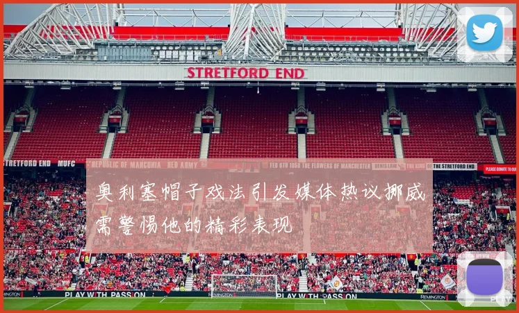 奥利塞帽子戏法引发媒体热议挪威需警惕他的精彩表现