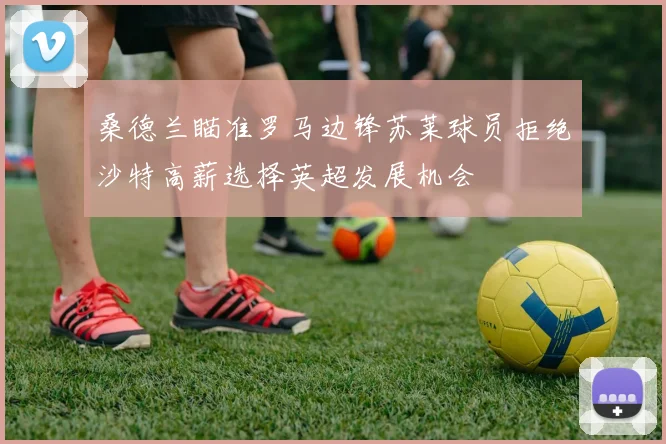 桑德兰瞄准罗马边锋苏莱球员拒绝沙特高薪选择英超发展机会