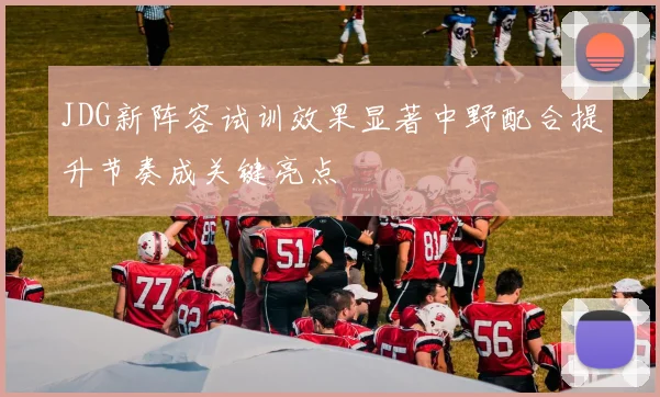 JDG新阵容试训效果显著中野配合提升节奏成关键亮点