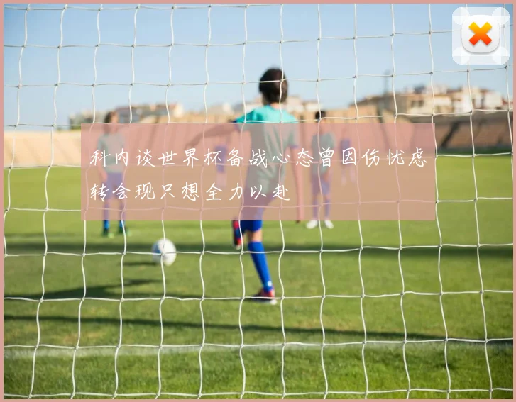 科内谈世界杯备战心态曾因伤忧虑转会现只想全力以赴