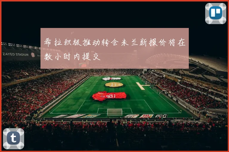 希拉积极推动转会米兰新报价将在数小时内提交