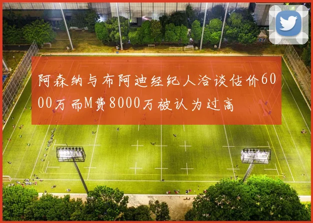 阿森纳与布阿迪经纪人洽谈估价6000万而M费8000万被认为过高