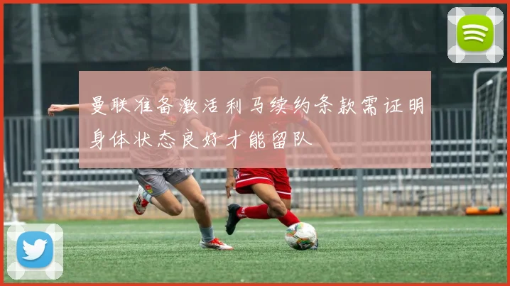 曼联准备激活利马续约条款需证明身体状态良好才能留队