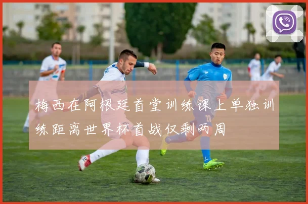 梅西在阿根廷首堂训练课上单独训练距离世界杯首战仅剩两周