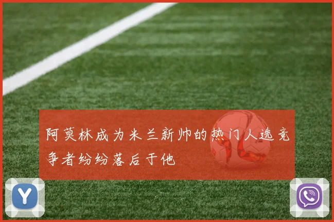 阿莫林成为米兰新帅的热门人选竞争者纷纷落后于他