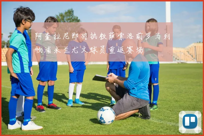 阿奎拉尼即将执教萨索洛前罗马利物浦米兰尤文球员重返赛场