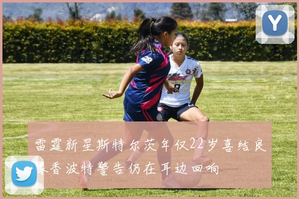 雷霆新星斯特尔茨年仅22岁喜结良缘香波特警告仍在耳边回响