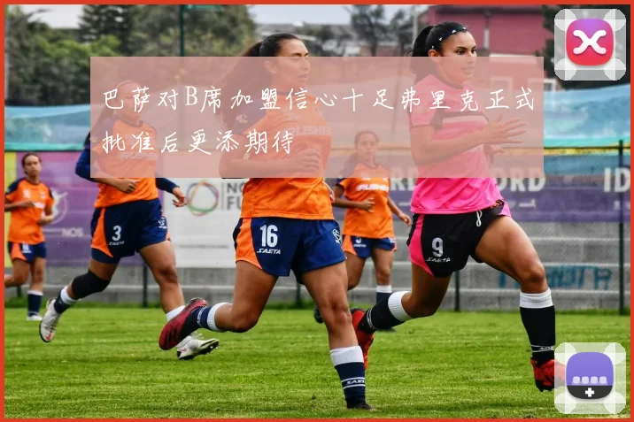 巴萨对B席加盟信心十足弗里克正式批准后更添期待