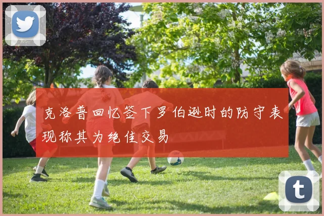 克洛普回忆签下罗伯逊时的防守表现称其为绝佳交易