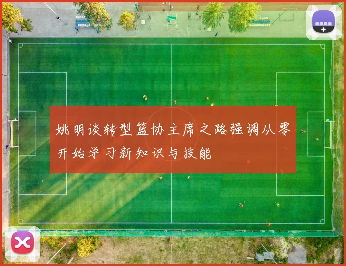 姚明谈转型篮协主席之路强调从零开始学习新知识与技能
