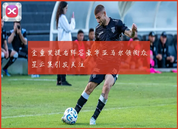 金童奖提名阵容豪华亚马尔领衔众星云集引发关注
