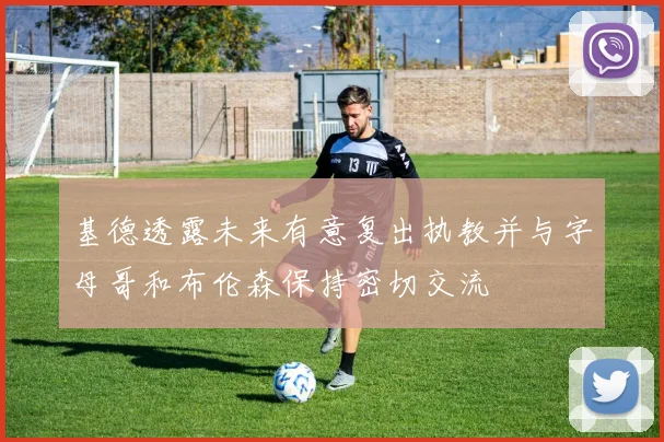 基德透露未来有意复出执教并与字母哥和布伦森保持密切交流