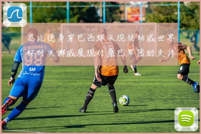 恩比德身穿巴西球衣现场助威世界杯对决挪威展现对桑巴军团的支持