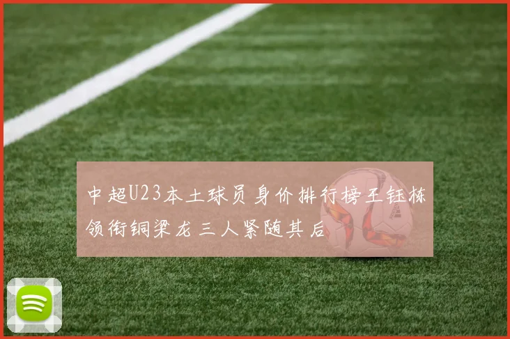 中超U23本土球员身价排行榜王钰栋领衔铜梁龙三人紧随其后