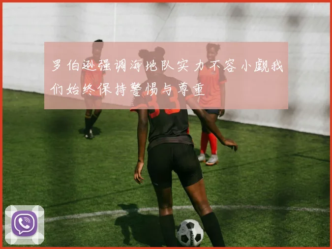 罗伯逊强调海地队实力不容小觑我们始终保持警惕与尊重