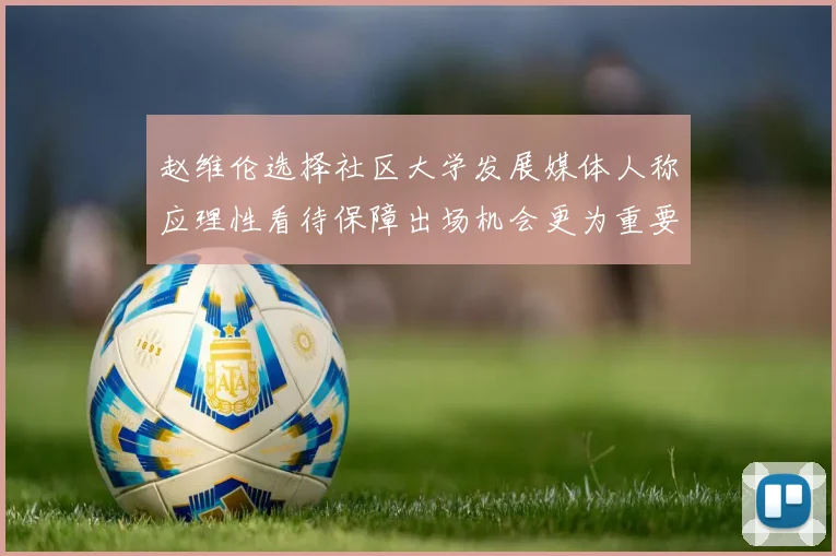 赵维伦选择社区大学发展媒体人称应理性看待保障出场机会更为重要