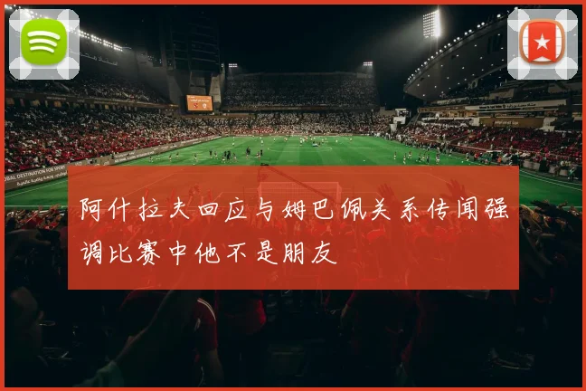 阿什拉夫回应与姆巴佩关系传闻强调比赛中他不是朋友