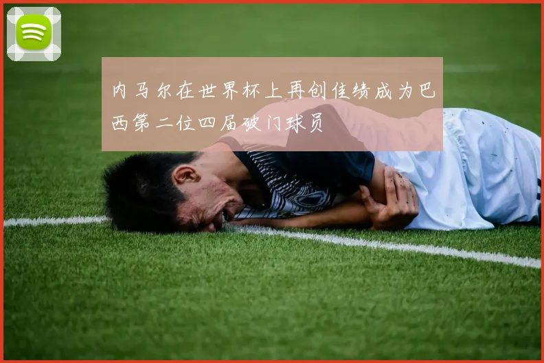 内马尔在世界杯上再创佳绩成为巴西第二位四届破门球员