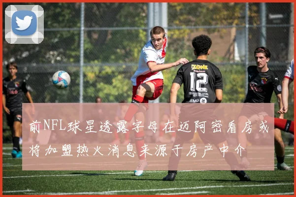 前NFL球星透露字母在迈阿密看房或将加盟热火消息来源于房产中介