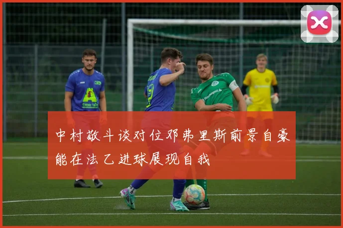 中村敬斗谈对位邓弗里斯前景自豪能在法乙进球展现自我