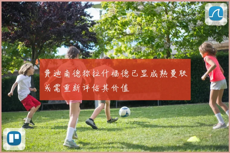 费迪南德称拉什福德已显成熟曼联或需重新评估其价值