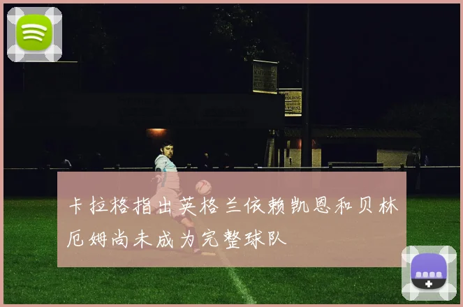 卡拉格指出英格兰依赖凯恩和贝林厄姆尚未成为完整球队