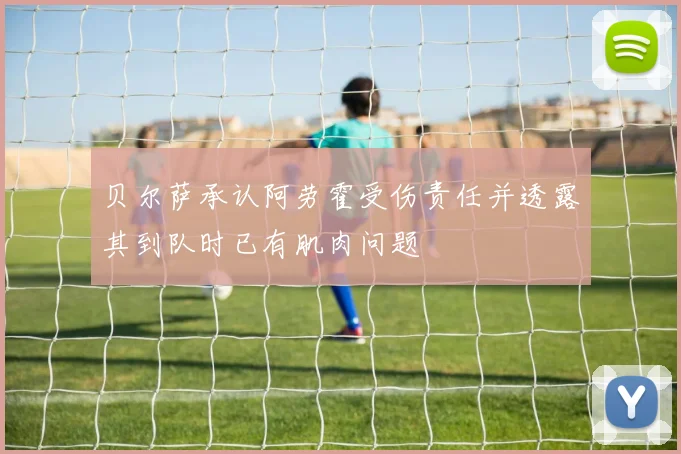 贝尔萨承认阿劳霍受伤责任并透露其到队时已有肌肉问题