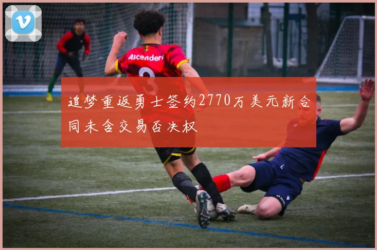 追梦重返勇士签约2770万美元新合同未含交易否决权