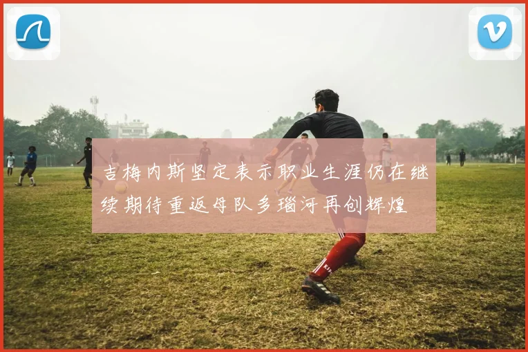 吉梅内斯坚定表示职业生涯仍在继续期待重返母队多瑙河再创辉煌