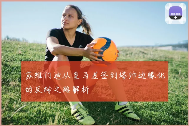 苏维门迪从皇马差签到塔帅边缘化的反转之路解析